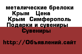 металические брелоки Крым › Цена ­ 100 - Крым, Симферополь Подарки и сувениры » Сувениры   